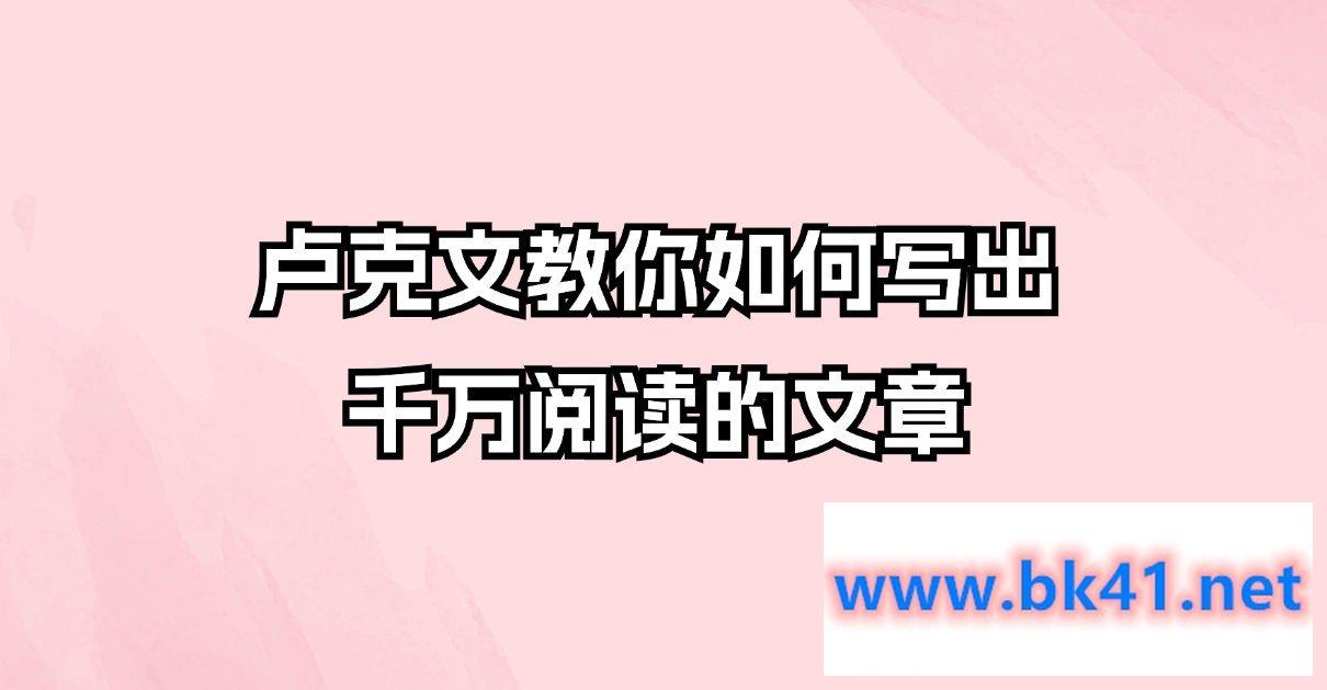 卢克文-教你如何写出千万阅读的文章-不可思议资源网