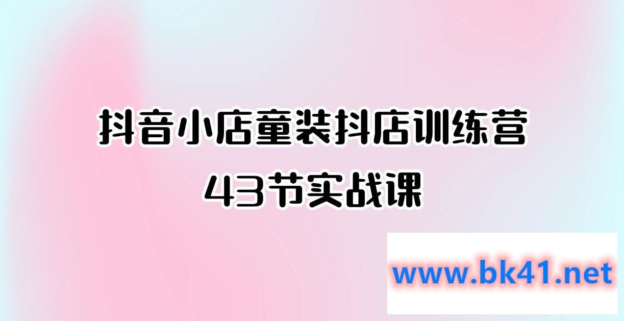 抖音小店童装抖店训练营43节实战课插图 抖音小店童装抖店训练营43节实战课插图