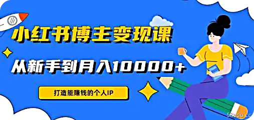 小红书博主变现课:打造能赚钱的个人IP,从新手到月入10000+(9节课)-不可思议资源网