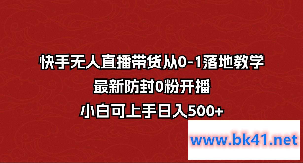 快手无人直播带货从0-1落地教学，最新防封0粉开播，小白可上手日入500+-不可思议资源网